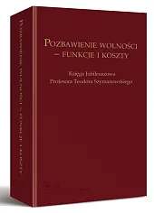 Pozbawienie wolności - funkcje i koszty. Księga Jubileuszowa Profesora Teodora Szymanowskiego Pozbawienie wolności - funkcje i koszty. Księga Jubileuszowa Profesora Teodora Szymanowskiego