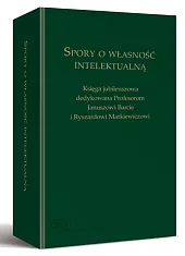 Spory o własność intelektualną. Księga jubileuszowa dedykowana Profesorom Januszowi Barcie i Ryszardowi Markiewiczowi