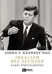 Johna F. Kennedy'ego Idealizm bez złudzeń Johna F. Kennedy'ego Idealizm bez złudzeń