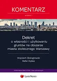 Dekret o własności i użytkowaniu gruntów na obszarze miasta stołecznego Warszawy. Komentarz Dekret o własności i użytkowaniu gruntów na obszarze miasta stołecznego Warszawy. Komentarz