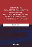 Podnoszenie kwalifikacji zawodowych bezrobotnych i pracowników jako źródło mobilności zawodowej w świetle przepisów prawa pracy Podnoszenie kwalifikacji zawodowych bezrobotnych i pracowników jako źródło mobilności zawodowej w świetle przepisów prawa pracy