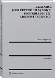 Legalność jako kryterium sądowej kontroli decyzji administracyjnych Legalność jako kryterium sądowej kontroli decyzji administracyjnych