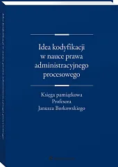 Idea kodyfikacji w nauce prawa administracyjnego procesowego. Księga pamiątkowa Profesora Janusza Borkowskiego
