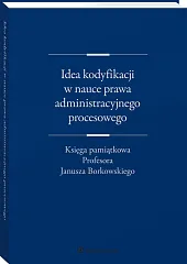 Idea kodyfikacji w nauce prawa administracyjnego procesowego. Księga pamiątkowa Profesora Janusza Borkowskiego Idea kodyfikacji w nauce prawa administracyjnego procesowego. Księga pamiątkowa Profesora Janusza Borkowskiego