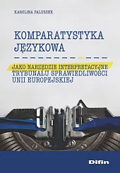 Komparatystyka językowa jako narzędzie interpretacyjne Trybunału Sprawiedliwości Unii Europejskiej Komparatystyka językowa jako narzędzie interpretacyjne Trybunału Sprawiedliwości Unii Europejskiej