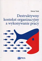Destruktywny kontekst organizacyjny a wykonywanie pracyDariusz Turek