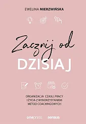 Zacznij od dzisiaj Organizacja czasu, pracy i życia z wykorzystaniem metod coachingowych Zacznij od dzisiaj Organizacja czasu, pracy i życia z wykorzystaniem metod coachingowych