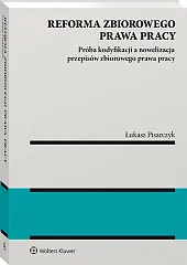 Reforma zbiorowego prawa pracy. Próba kodyfikacji a nowelizacja przepisów zbiorowego prawa pracy