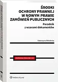 Środki ochrony prawnej w nowym prawie zamówień publicznych. Poradnik z wzorami dokumentów Środki ochrony prawnej w nowym prawie zamówień publicznych. Poradnik z wzorami dokumentów