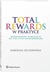 Total Rewards w praktyce. Nowoczesne podejście do polityki wynagrodzeń Total Rewards w praktyce. Nowoczesne podejście do polityki wynagrodzeń