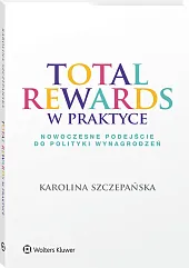 Total Rewards w praktyce. Nowoczesne podejście do polityki wynagrodzeń Total Rewards w praktyce. Nowoczesne podejście do polityki wynagrodzeń
