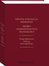 Kryzys, stagnacja, renesans? Prawo administracyjne przyszłości. Księga jubileuszowa Profesora Jacka Jagielskiego Kryzys, stagnacja, renesans? Prawo administracyjne przyszłości. Księga jubileuszowa Profesora Jacka Jagielskiego