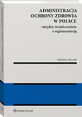 Administracja ochrony zdrowia w Polsce – między świadczeniem a reglamentacją Administracja ochrony zdrowia w Polsce – między świadczeniem a reglamentacją