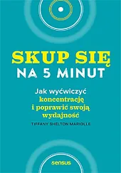 Skup się na 5 minut! Jak wyćwiczyć koncentrację i poprawić swoją wydajność Skup się na 5 minut! Jak wyćwiczyć koncentrację i poprawić swoją wydajność