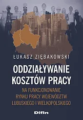Oddziaływanie kosztów pracy na funkcjonowanie rynku pracy województw lubuskiego i wielkopolskiego Oddziaływanie kosztów pracy na funkcjonowanie rynku pracy województw lubuskiego i wielkopolskiego