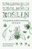 Zdumiewające zdolności roślin. Przygodowa podróż botaniczna od A do Z