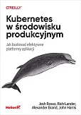 Kubernetes w środowisku produkcyjnym. Jak budować efektywne platformy aplikacji Kubernetes w środowisku produkcyjnym. Jak budować efektywne platformy aplikacji
