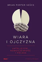 Wiara i ojczyzna. Katolicyzm, nowoczesność i,Brian Porter-Szucs Wiara i ojczyzna. Katolicyzm, nowoczesność i,Brian Porter-Szucs