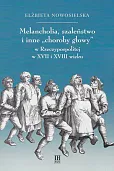 Melancholia, szaleństwo i inne choroby głowy w Rzeczypospolitej w XVII i XVIII wieku Melancholia, szaleństwo i inne choroby głowy w Rzeczypospolitej w XVII i XVIII wieku