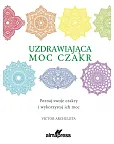 Uzdrawiająca moc czakr. Poznaj swoje czakry i wykorzystaj ich moc