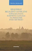 Krajobraz religijny i etniczny Suwalszczyzny, Bukowiny i Łatgalii na przełomie XVIII i XIX wieku Krajobraz religijny i etniczny Suwalszczyzny, Bukowiny i Łatgalii na przełomie XVIII i XIX wieku