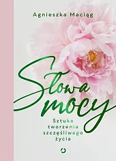 Słowa mocy Sztuka tworzenia szczęśliwego życiaAgnieszka Maciąg