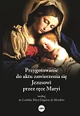 Przygotowanie do aktu zawierzenia się Jezusowi przez ręce Maryi według św. Ludwika Marii Grignion de Montfort Przygotowanie do aktu zawierzenia się Jezusowi przez ręce Maryi według św. Ludwika Marii Grignion de Montfort