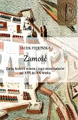Zamość Zarys historii miasta i jego mieszkańców od XVI do XX wieku / Krzysztof Bielecki Zamość Zarys historii miasta i jego mieszkańców od XVI do XX wieku / Krzysztof Bielecki