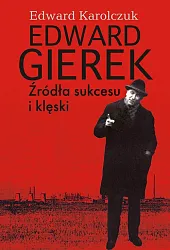 Edward Gierek Źródła sukcesu i klęskiEdward Karolczuk Edward Gierek Źródła sukcesu i klęskiEdward Karolczuk