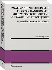Zwalczanie nieuczciwych praktyk handlowych między przedsiębiorcami w prawie Unii Europejskiej. W poszukiwaniu modelu ochrony Zwalczanie nieuczciwych praktyk handlowych między przedsiębiorcami w prawie Unii Europejskiej. W poszukiwaniu modelu ochrony