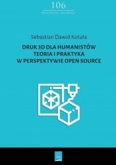 Druk 3D dla humanistów Teoria i praktyka w perspektywie Open Source Druk 3D dla humanistów Teoria i praktyka w perspektywie Open Source