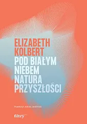 Pod białym niebem Natura przyszłościElizabeth Kolbert Pod białym niebem Natura przyszłościElizabeth Kolbert