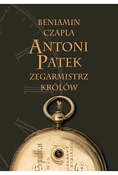 Antoni Patek Zegarmistrz królów Śladami życiaBeniamin Czapla