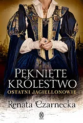Pęknięte królestwo Ostatni JagiellonowieRenata Czarnecka