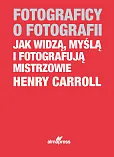 Fotograficy o fotografii Jak widzą, myślą i fotografują mistrzowie Fotograficy o fotografii Jak widzą, myślą i fotografują mistrzowie