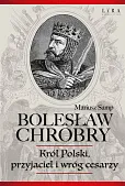 Bolesław Chrobry Król Polski, przyjaciel i wróg cesarzy Bolesław Chrobry Król Polski, przyjaciel i wróg cesarzy