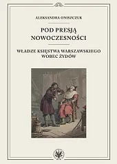 Pod presją nowoczesności. Władze Księstwa Warszawskiego,Aleksandra Oniszczuk
