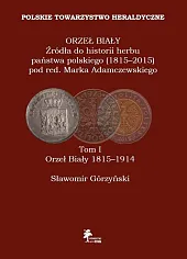 Orzeł Biały Źródła do historii herbu państwa polskiego (1815-2015) Tom 1 Orzeł Biały 1815-1914