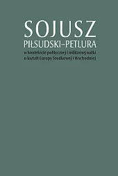 Sojusz Piłsudski-Petlura w kontekście politycznej i militarnej walki o kształt Europy Środkowej i Wschodniej