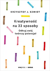 Kreatywność na 33 sposoby Odkryj swój,J.Krzysztof Szmidt