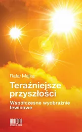 Teraźniejsze przyszłości Współczesne wyobraźnie lewicoweRafał Majka Teraźniejsze przyszłości Współczesne wyobraźnie lewicoweRafał Majka