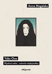 Yoko Ono. Wyobraź sobie... wolność międzyludzkąAnna Magalska
