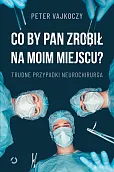 Co by pan zrobił na moim miejscu? Trudne przypadki neurochirurga Co by pan zrobił na moim miejscu? Trudne przypadki neurochirurga