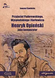 Przyjaciel Paderewskiego Wyspiańskiego i Karłowicza Henryk Opieński jako kompozytor Przyjaciel Paderewskiego Wyspiańskiego i Karłowicza Henryk Opieński jako kompozytor