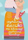 Jak wychować dziecko na zdrowego psychicznie dorosłego. Jak wychować dziecko na zdrowego psychicznie dorosłego.