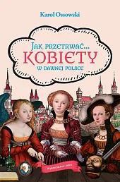 Jak przetrwać Kobiety w dawnej PolsceKarol Ossowski Jak przetrwać Kobiety w dawnej PolsceKarol Ossowski