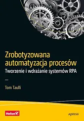 Zrobotyzowana automatyzacja procesów Tworzenie i wdrażanie,Tom Taulli Zrobotyzowana automatyzacja procesów Tworzenie i wdrażanie,Tom Taulli
