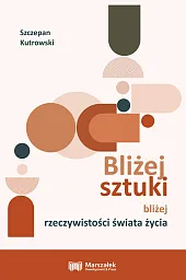 Bliżej sztuki bliżej rzeczywistości świata życiaSzczepan Kutrowski Bliżej sztuki bliżej rzeczywistości świata życiaSzczepan Kutrowski