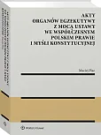 Akty organów egzekutywy z mocą ustawy we współczesnym polskim prawie i myśli konstytucyjnej Akty organów egzekutywy z mocą ustawy we współczesnym polskim prawie i myśli konstytucyjnej