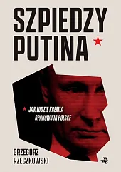 Szpiedzy Putina Jak ludzie Kremla opanowują,Grzegorz Rzeczkowski Szpiedzy Putina Jak ludzie Kremla opanowują,Grzegorz Rzeczkowski